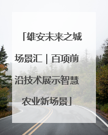 雄安未来之城场景汇｜百项前沿技术展示智慧农业新场景