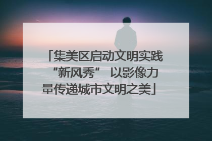 集美区启动文明实践“新风秀” 以影像力量传递城市文明之美