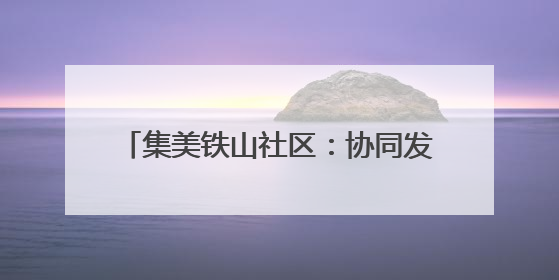 集美铁山社区：协同发力 产业驱动家园焕新