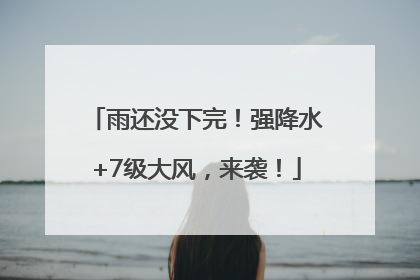 雨还没下完！强降水+7级大风，来袭！