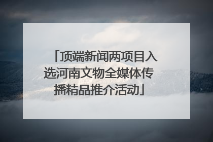 顶端新闻两项目入选河南文物全媒体传播精品推介活动