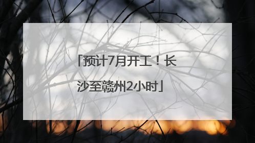 预计7月开工！长沙至赣州2小时