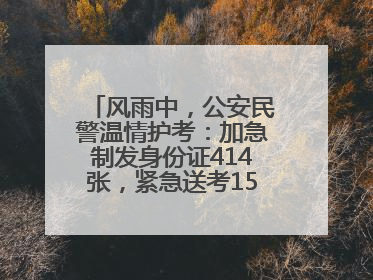风雨中，公安民警温情护考：加急制发身份证414张，紧急送考1590人次