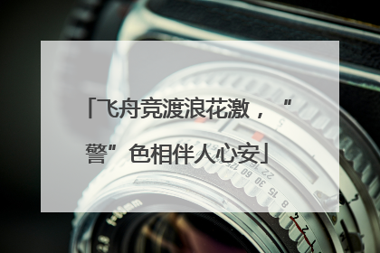 飞舟竞渡浪花激，“警”色相伴人心安