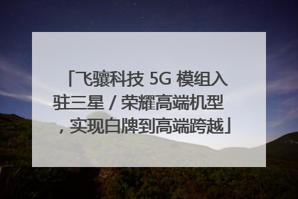 飞骧科技 5G 模组入驻三星 / 荣耀高端机型，实现白牌到高端跨越