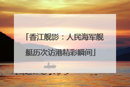 香江舰影：人民海军舰艇历次访港精彩瞬间
