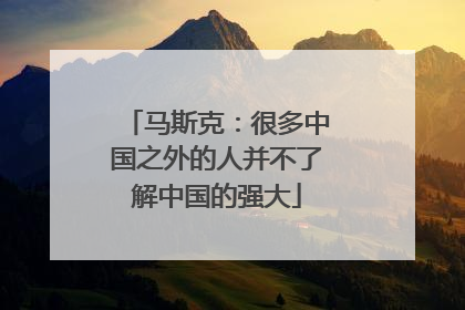 马斯克：很多中国之外的人并不了解中国的强大