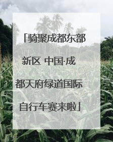 骑聚成都东部新区 中国·成都天府绿道国际自行车赛来啦
