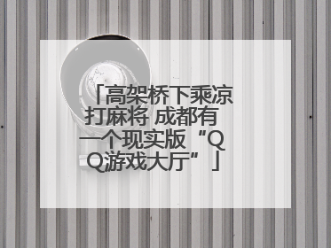 高架桥下乘凉打麻将 成都有一个现实版“QQ游戏大厅”