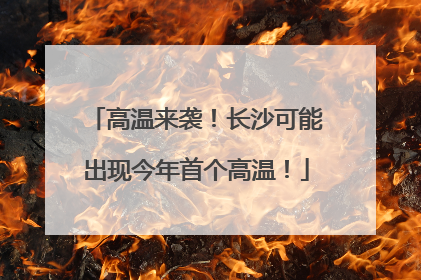 高温来袭！长沙可能出现今年首个高温！