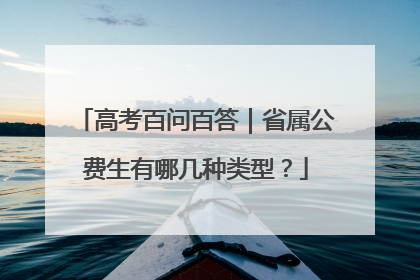 高考百问百答｜省属公费生有哪几种类型？