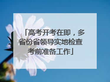 高考开考在即，多省份省领导实地检查考前准备工作
