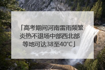 高考期间河南雷雨频繁 炎热不退场中部西北部等地可达38至40℃