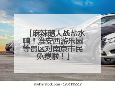 麻辣鹅大战盐水鸭！淮安西游乐园等景区对南京市民免费啦！