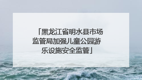 黑龙江省明水县市场监管局加强儿童公园游乐设施安全监管