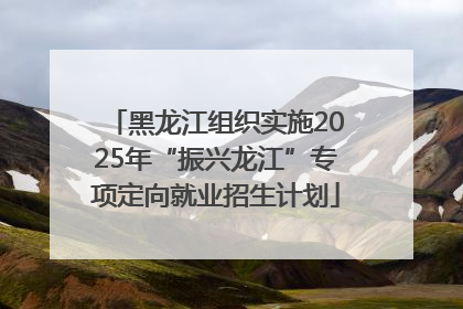 黑龙江组织实施2025年“振兴龙江”专项定向就业招生计划
