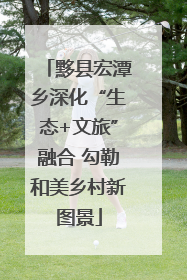 黟县宏潭乡深化“生态+文旅”融合 勾勒和美乡村新图景