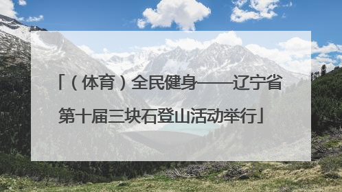 （体育）全民健身——辽宁省第十届三块石登山活动举行