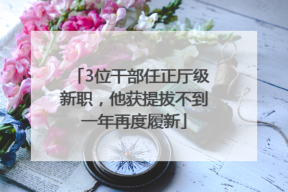 3位干部任正厅级新职，他获提拔不到一年再度履新