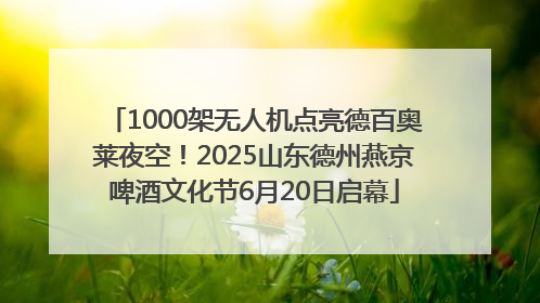 1000架无人机点亮德百奥莱夜空！2025山东德州燕京啤酒文化节6月20日启幕