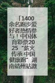 1400余名跑步爱好者热情参与！中国体育彩票2025“薪火传承·中国健康跑”湖南靖州站激情开赛