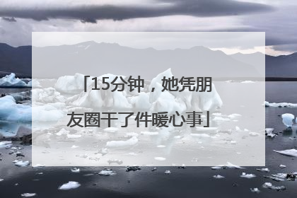 15分钟，她凭朋友圈干了件暖心事