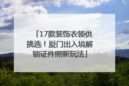 17款装饰衣领供挑选！厦门出入境解锁证件照新玩法