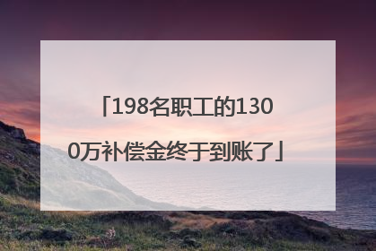 198名职工的1300万补偿金终于到账了