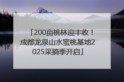 200亩桃林迎丰收！成都龙泉山水蜜桃基地2025采摘季开启