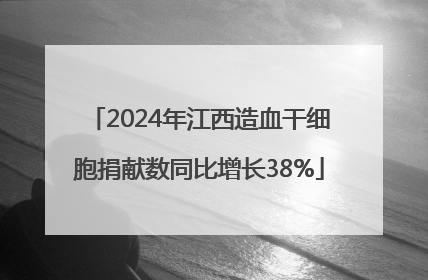 2024年江西造血干细胞捐献数同比增长38%