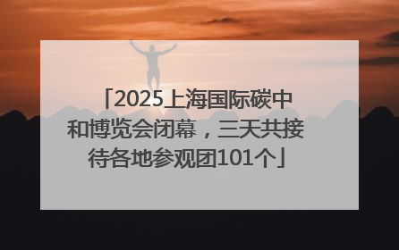2025上海国际碳中和博览会闭幕，三天共接待各地参观团101个