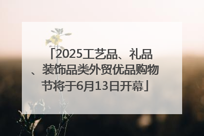 2025工艺品、礼品、装饰品类外贸优品购物节将于6月13日开幕