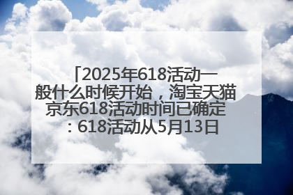 2025年618活动一般什么时候开始，淘宝天猫京东618活动时间已确定：618活动从5月13日开始到6月20日结束