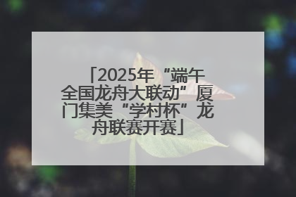 2025年“端午全国龙舟大联动”厦门集美“学村杯”龙舟联赛开赛