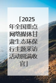 2025年全国重点网络媒体甘肃生态环保行主题采访活动圆满收官