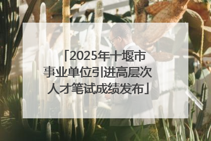 2025年十堰市事业单位引进高层次人才笔试成绩发布