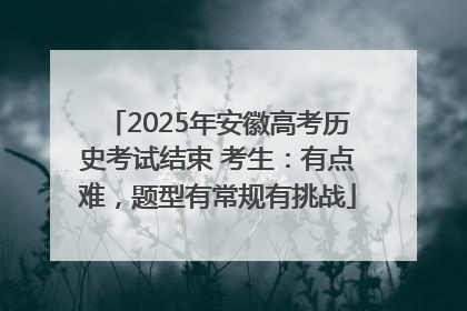 2025年安徽高考历史考试结束 考生：有点难，题型有常规有挑战