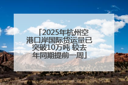 2025年杭州空港口岸国际货运量已突破10万吨 较去年同期提前一周