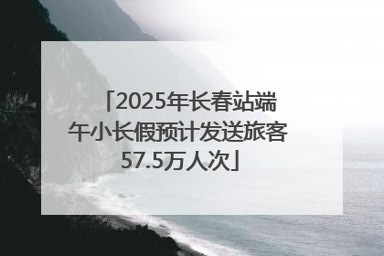 2025年长春站端午小长假预计发送旅客57.5万人次