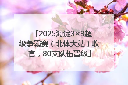 2025海淀3×3超级争霸赛（北体大站）收官，80支队伍晋级