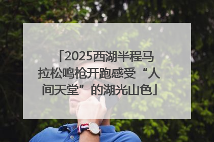 2025西湖半程马拉松鸣枪开跑感受“人间天堂”的湖光山色