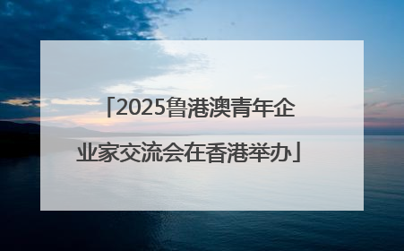 2025鲁港澳青年企业家交流会在香港举办
