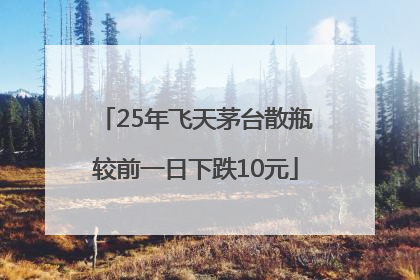 25年飞天茅台散瓶较前一日下跌10元