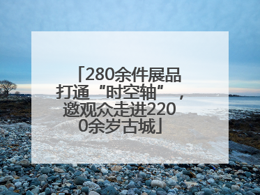 280余件展品打通“时空轴”，邀观众走进2200余岁古城