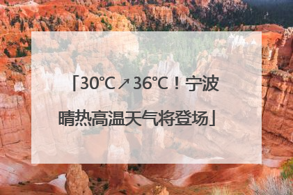 30℃↗36℃！宁波晴热高温天气将登场