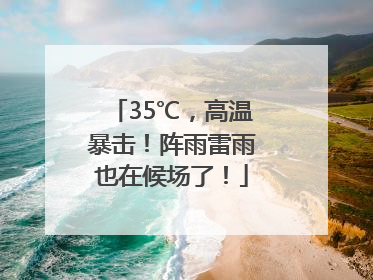 35℃，高温暴击！阵雨雷雨也在候场了！