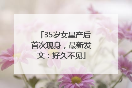 35岁女星产后首次现身，最新发文：好久不见