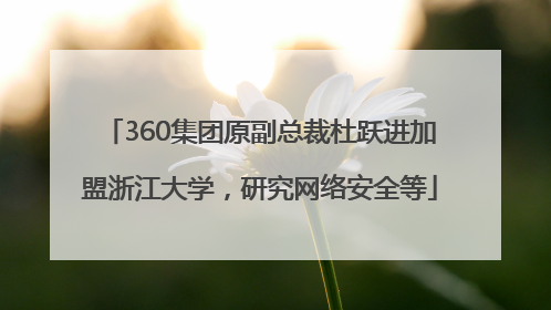 360集团原副总裁杜跃进加盟浙江大学，研究网络安全等
