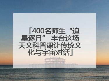 400名师生“追星逐月” 丰台这场天文科普课让传统文化与宇宙对话