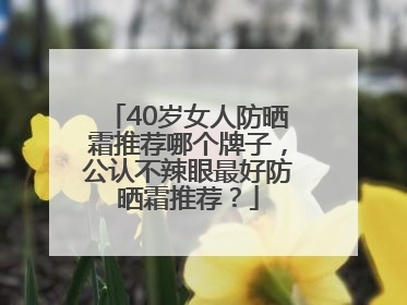 40岁女人防晒霜推荐哪个牌子，公认不辣眼最好防晒霜推荐？